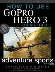 USED-How To Use GoPro Hero 3 Cameras: The Adventure Sports Edition: The Essential Field Guide For HERO 3+ And HERO 3 Cameras by Jordan Hetrick (Paperback)