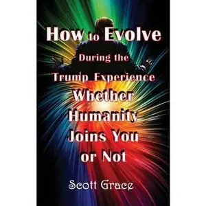 USED-How to Evolve During the Trump Experience Whether Humanity Joins You or Not by Grace, Scott (Paperback)