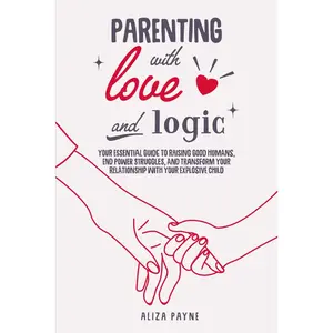 Parenting With Love and Logic: Your Essential Guide to Raising Good Humans, End Power Struggles, and Transform Your Relationship With