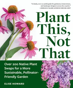 Plant This, Not That: Over 200 Native Plant Swaps for a More Sustainable, Pollinator-Friendly Garden -- Elise Howard - Paperback