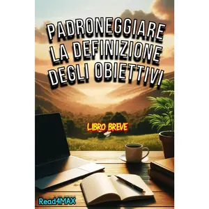 Padroneggiare la Definizione degli Obiettivi: Una Guida Completa per Raggiungere il Successo e Realizzare i Tuoi Sogni (Italian Edition)