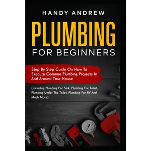 Plumbing For Beginners: Step-By-Step Guide to Execute Plumbing Projects In and Around Your House (Including Plumbing For Sink, Under