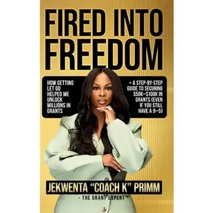 Fired Into Freedom: How Getting Let Go Helped Me Unlock Millions in Grants + A Step-by-Step Guide to Securing $50K-$100K in Grants (Even If You Still -- Jekwenta Primm, Hardcover