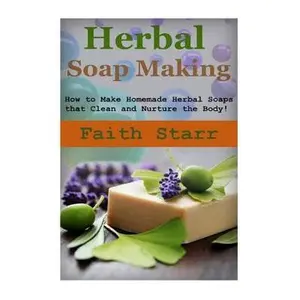 Herbal Soap Making: How to Make Homemade Herbal Soaps that Clean and Nurture the Body! -- Faith Starr, Paperback