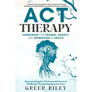 ACT Therapy Companion for Trauma, Anxiety, and Depression in Adults: AnEasy-To-Use Acceptance and Commitment Therapy Workbook to Build Mindfulness andMental-Emotional Wellness