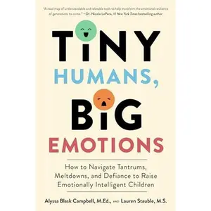 Tiny Humans, Big Emotions: How to Navigate Tantrums, Meltdowns, and Defiance to Raise Emotionally Intelligent Children―An Essential Guide for Caregivers of Children from Infancy to Age Eight