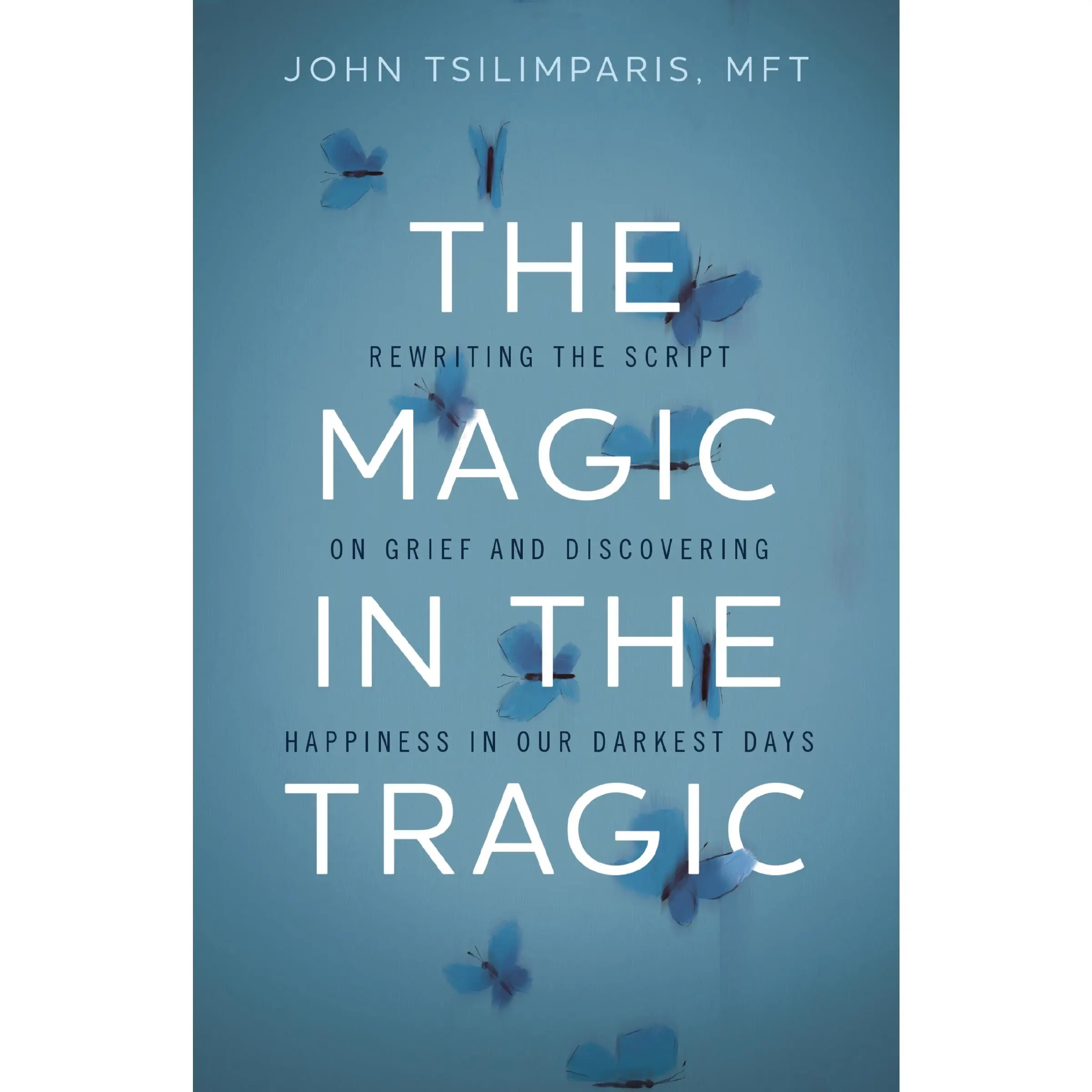 The Magic in the Tragic: Rewriting the Script on Grief and Discovering Happiness in Our Darkest Days by John Tsilimparis [Hardback Book]