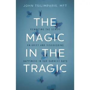 The Magic in the Tragic: Rewriting the Script on Grief and Discovering Happiness in Our Darkest Days by John Tsilimparis [Hardback Book]