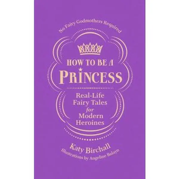 USED-How to Be a Princess: Real-Life Fairy Tales for Modern Heroines - No Fairy Godmothers Required by Birchall, Katy (Hardcover)