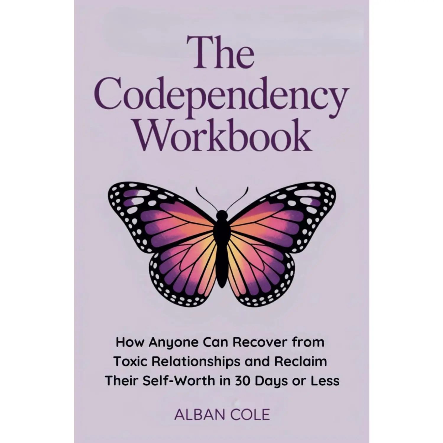 The Codependency Workbook: How Anyone Can Recover from Toxic Relationships and Reclaim Their Self-Worth in 30 Days or Less