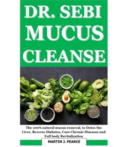 DR SEBI MUCU CLEANSE: The 100% Natural Mucus Removal - Unabridged Soft Cover Edition for Detoxing Liver, Curing Diabetes & Full Body Revitalization