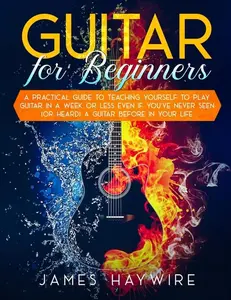Guitar for Beginners A Practical Guide To Teaching Yourself To Play Guitar In A Week Or Less Even If You've Never Seen (Or Heard) A Guitar Before In Y -- James Haywire - Paperback