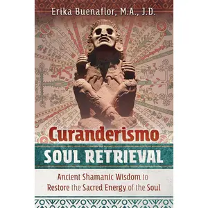 Curanderismo Soul Retrieval: Ancient Shamanic Wisdom to Restore the Sacred Energy of the Soul