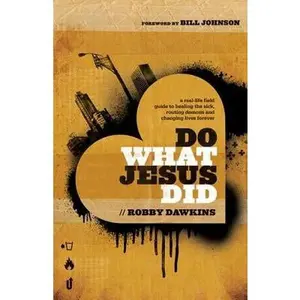 Do What Jesus Did: A Real-Life Field Guide to Healing the Sick, Routing Demons and Changing Lives Forever by Dawkins, Robby