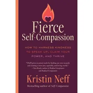 Fierce Self-Compassion: How to Harness Kindness to Speak Up, Claim Your Power, and Thrive -- Kristin Neff, Paperback