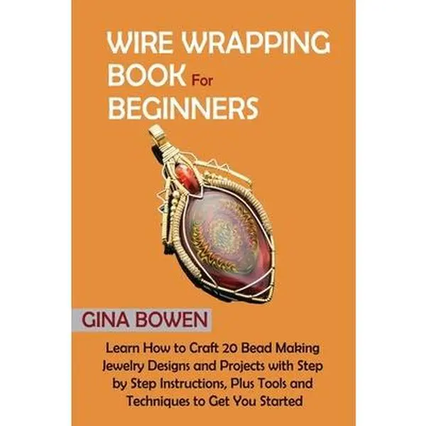 Wire Wrapping Book for Beginners: Learn How to Craft 20 Bead Making Jewelry Designs and Projects with Step by Step Instructions, Plus Tools and Techni -- Gina Bowen, Paperback