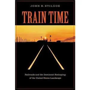 USED-Train Time: Railroads and the Imminent Reshaping of the United States Landscape by Stilgoe, John R. (Paperback)