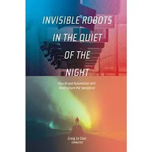 USED-Invisible Robots in the Quiet of the Night: How AI and Automation Will Restructure the Workforce by Craig Le Clair (Paperback)