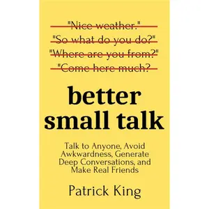 Better Small Talk: Talk to Anyone, Avoid Awkwardness, Generate Deep Conversations, and Make Real Friends (How to be More Likable and Charismatic)