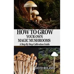 How to Grow Your Own Magic Mushrooms: A Step By Step Cultivation Guide -- David Roland, Paperback