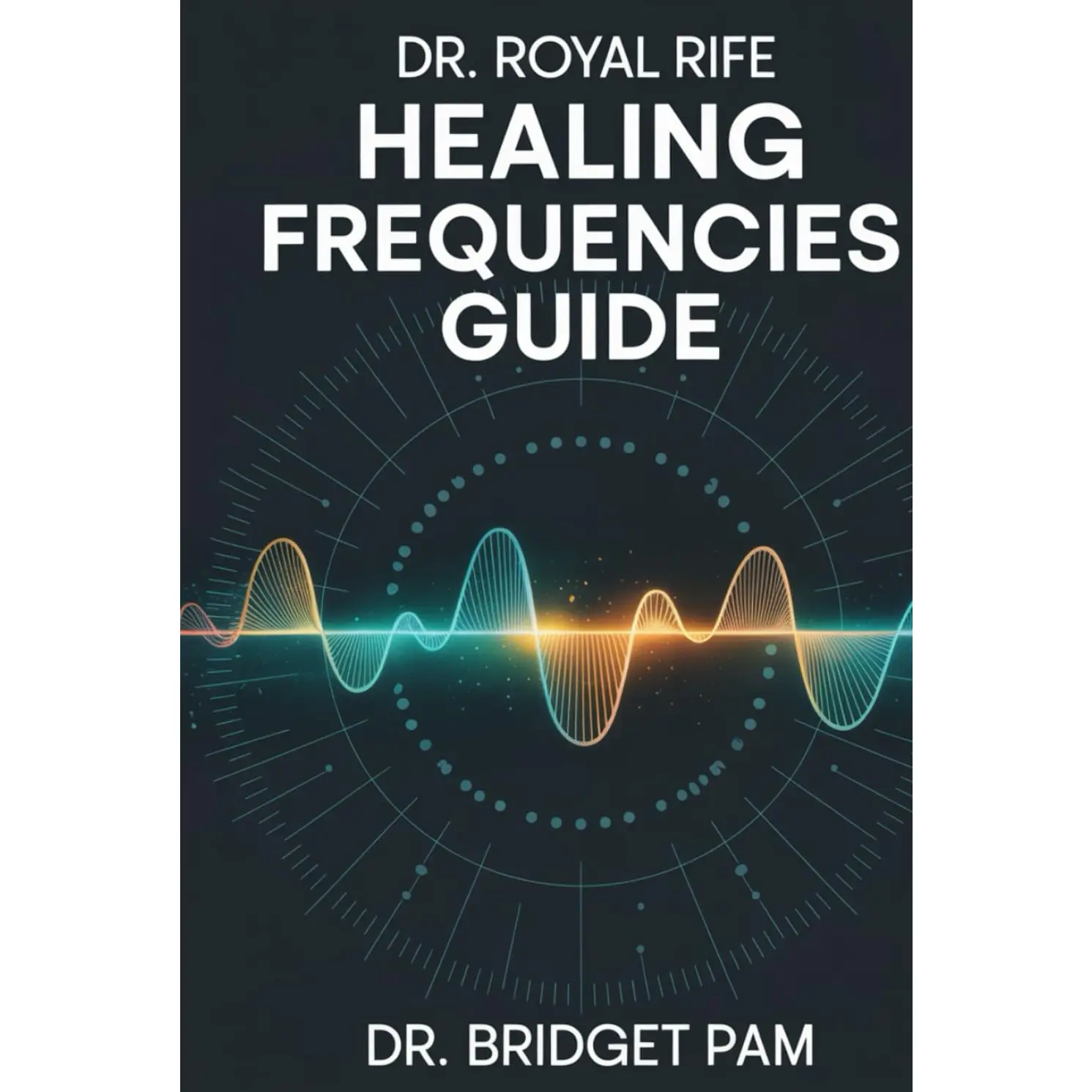 Dr. Royal Rife Healing Frequencies Guide: A Comprehensive Guide to Unlock the Rife Machine for Healing of Different Health Conditions