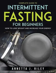 USED-Complete Guide To Intermittent Fasting For Beginners: How to Lose Weight and Increase Your Energy by Annetta J Riley (Paperback)