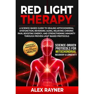 Red Light Therapy: A Science-Based Guide to Healing Mitochondrial Dysfunction, Reversing Aging, Relieving Chronic Pain, Boosting Energy
