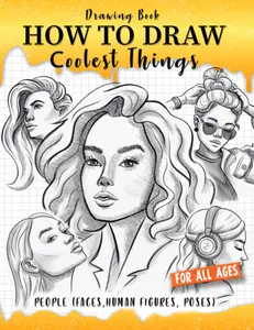 How to Draw Coolest Things People (Faces, Human Figures, Poses): A Step-by-Step Guide to Sketching Faces, Human Figures, and Dynamic Poses