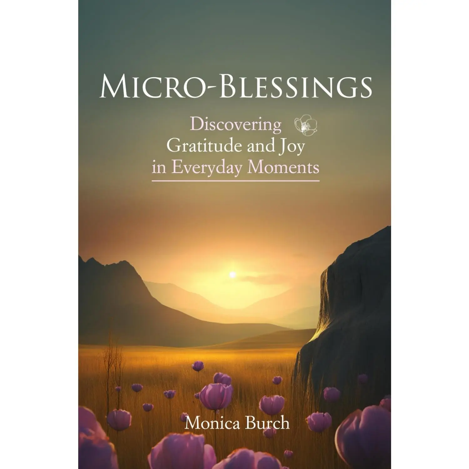 Micro-Blessings: Discovering Gratitude and Joy in Everyday Moments: Unlockingthe Power of Recognizing and Appreciating Life's Small Miracles