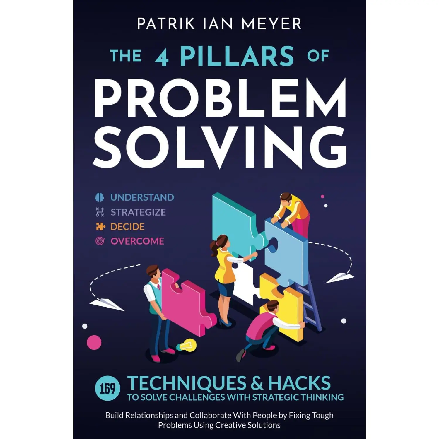 The 4 Pillars of Problem-Solving: 169 Techniques & Hacks to Solve ChallengesWith Strategic Thinking. Build Relationships and Collaborate With People byFixing Tough Problems Using Creative Solutions