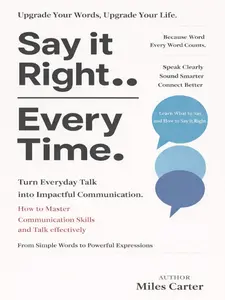 Say It Right Every Time: Turn Everyday Talk into Impactful Communication: How to Master Communication Skills and Talk effectively