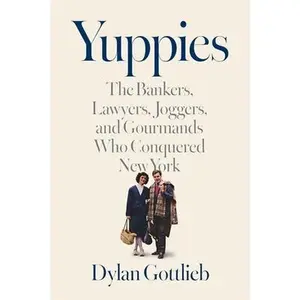 Yuppies: The Bankers, Lawyers, Joggers, and Gourmands Who Conquered New York -- Dylan Gottlieb, Hardcover
