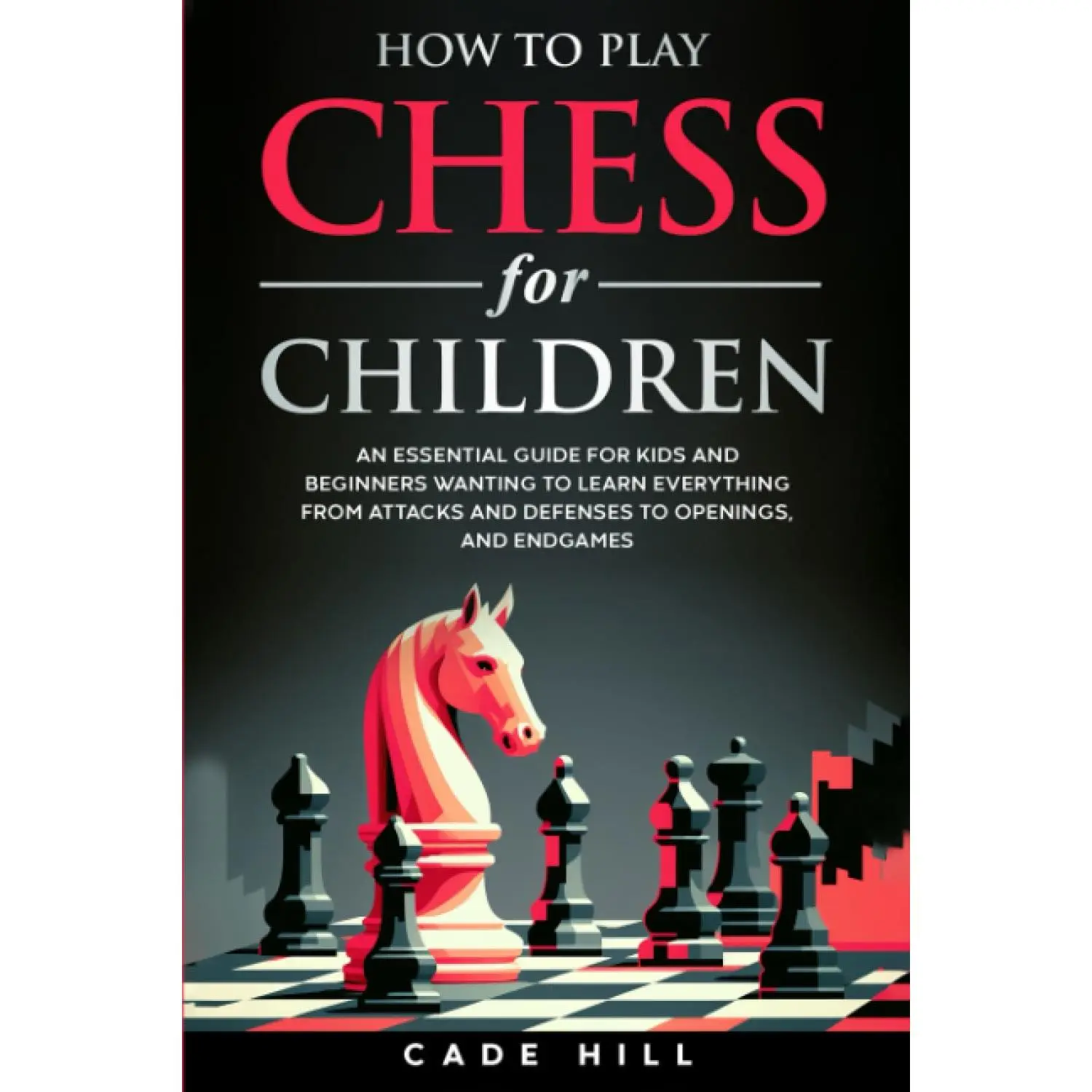 How to Play Chess for Children: An Essential Guide for Kids and Beginners Wanting to Learn Everything From Attacks and Defenses to Openings, and Endgames (Achieving Checkmate for Children)
