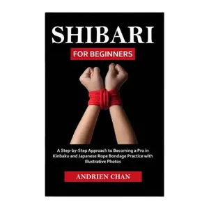 Shibari for Beginners: A Step by Step Approach to Becoming a Pro in Kinbaku and Japanese Rope Bondage Practice with Illustrative Photos Design Techniques, Control, Skill