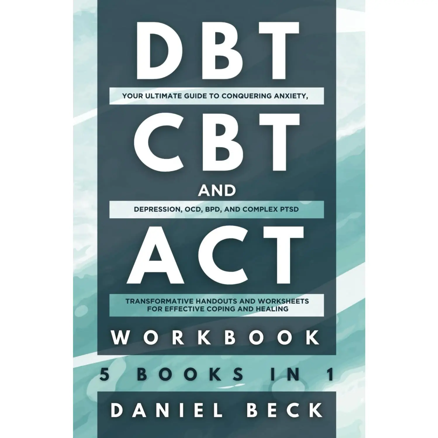 DBT, CBT, and ACT Workbook: 5 Books in 1:: Your Ultimate Guide to ConqueringAnxiety, Depression, OCD, BPD, and Complex PTSD, Transformative Handouts andWorksheets for Effective Coping and Healing