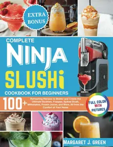 Complete Ninja Slushi Cookbook For Beginners: Over 100 Refreshing Recipes to Master and Create the Ultimate Slushies, Frappes, Spiked Slush, ... and More, All from the Comfort of Your Home Paperback