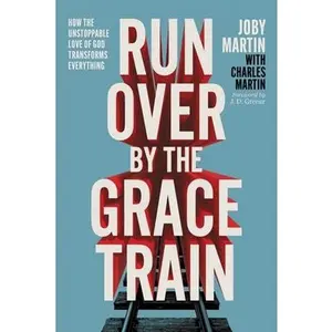 Run Over by the Grace Train: How the Unstoppable Love of God Transforms Everything -- Joby Martin - Paperback