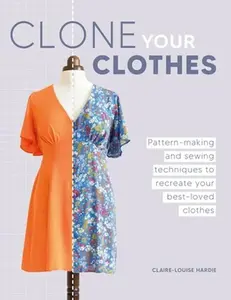 Clone Your Clothes: Pattern-Making and Sewing Techniques to Recreate Your Best-Loved Clothes -- Claire-Louise Hardie, Paperback