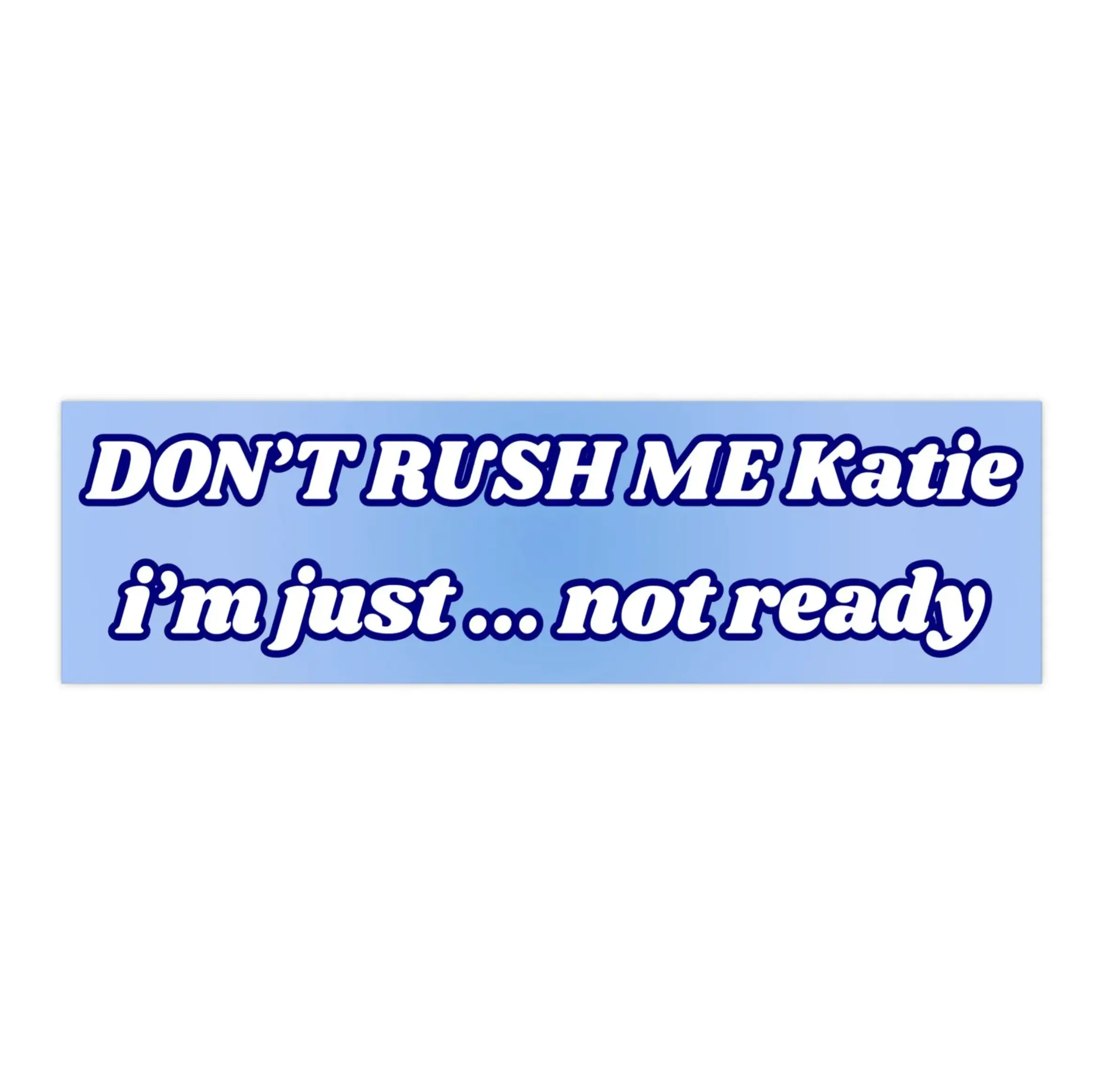 Don't rush me Katie I'm just ... not ready | Bumper Sticker AND Magnet | Funny Meme Sticker | 8.7'' X 2.7'' | Waterproof Premium Quality