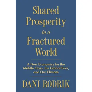 Shared Prosperity in a Fractured World: A New Economics for the Middle Class, the Global Poor, and Our Climate -- Dani Rodrik - Hardcover