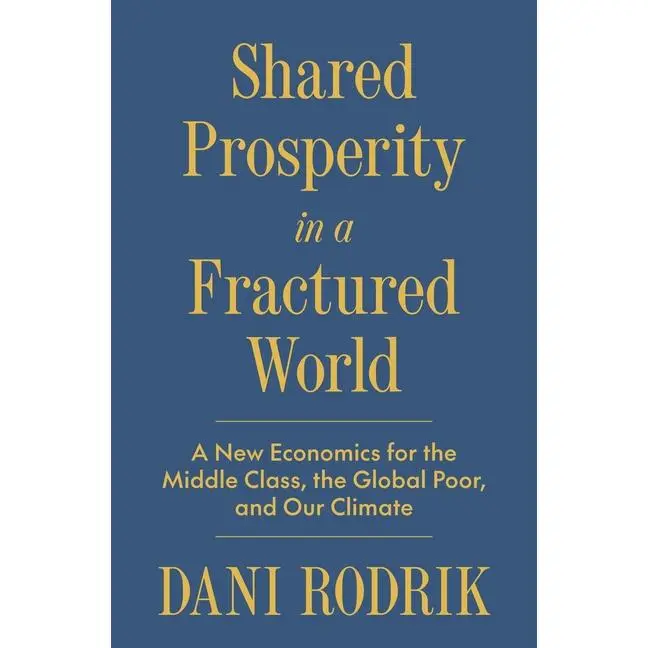 Shared Prosperity in a Fractured World: A New Economics for the Middle Class, the Global Poor, and Our Climate -- Dani Rodrik - Hardcover