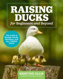 Raising Ducks for Beginners and Beyond: The Guide to Breeds, Ponds, Nutrition, and All Things Duck