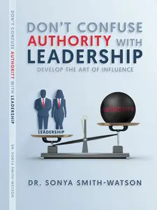 Don't Confuse Authority with Leadership: Develop The Art of Influence