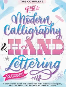 The Complete Guide to Modern Calligraphy & Hand Lettering for Beginners: A Step by Step Guide and Workbook with Theory, Techniques