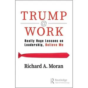 USED-Trump @ Work: Really Huge Lessons on Leadership, Believe Me by Moran, Richard (Paperback)