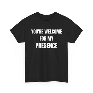 You’re Welcome For My Presence Tee | Funny Sarcastic Text Shirt | Confident Humor Shirt | Gift for Introverts & Anti Social People”