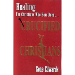 Crucified By Christians: Finding Healing, Transformation, and Resurrection After Spiritual Wounding -- Gene Edwards, Paperback