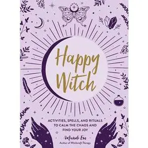 HAPPY WITCH: ACTIVITIES, SPELLS, AND RITUALS TO CALM THE CHAOS AND FIND YOUR JOY [Hardcover]