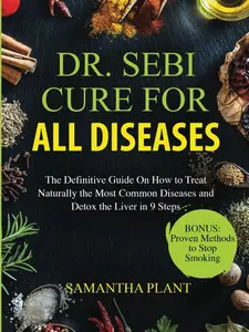 Dr. Sebi Cure for all Diseases: The Definitive Guide On How to Treat Naturally the Most Common Diseases and Detox the Liver in 9 Steps