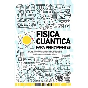 Fisica Cuántica para Principiantes: Descubre los Secretos más Profundos de la Ley de la Atracción y la Mecánica Cuántica y su relación con el Origen del Universo (SPANISH EDITION)